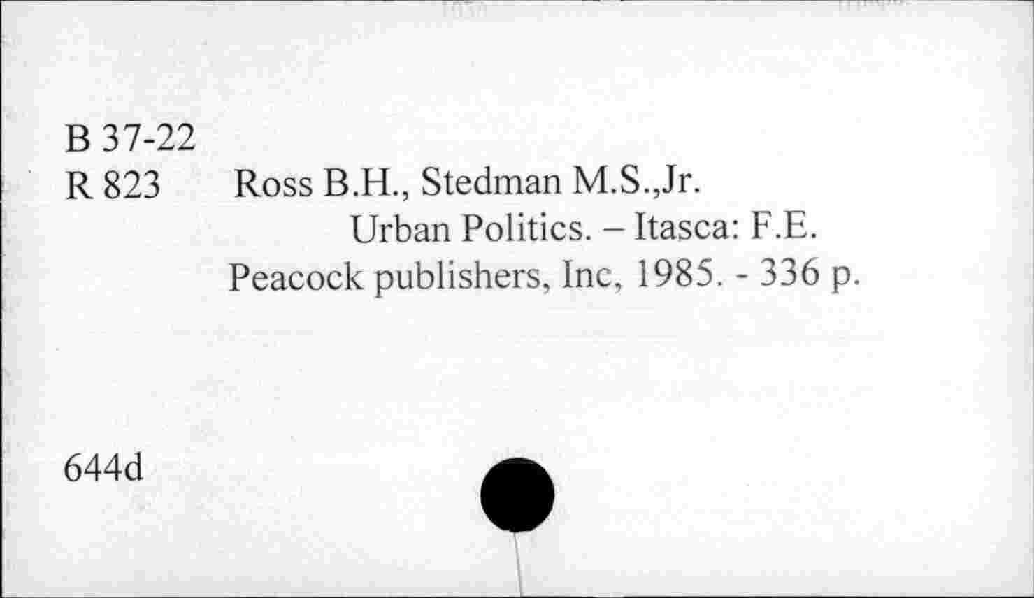 ﻿B 37-22
R 823 Ross B.H., Stedman M.S.,Jr.
Urban Politics. - Itasca: F.E.
Peacock publishers, Inc, 1985. - 336 p.
644d